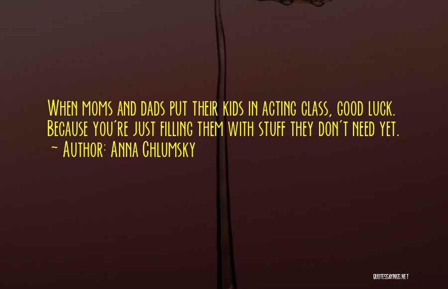 Anna Chlumsky Quotes: When Moms And Dads Put Their Kids In Acting Class, Good Luck. Because You're Just Filling Them With Stuff They