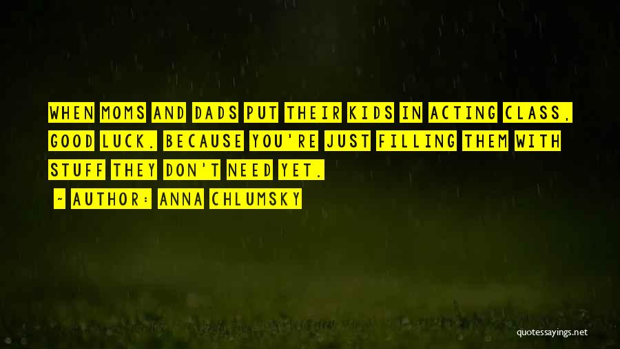 Anna Chlumsky Quotes: When Moms And Dads Put Their Kids In Acting Class, Good Luck. Because You're Just Filling Them With Stuff They