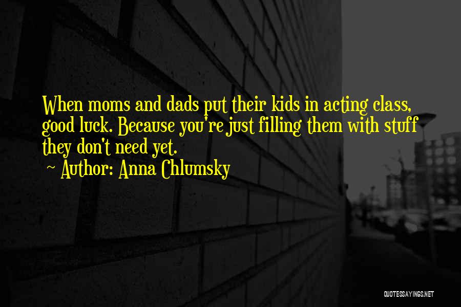 Anna Chlumsky Quotes: When Moms And Dads Put Their Kids In Acting Class, Good Luck. Because You're Just Filling Them With Stuff They