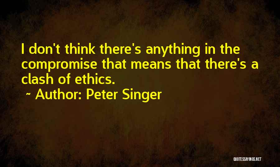 Peter Singer Quotes: I Don't Think There's Anything In The Compromise That Means That There's A Clash Of Ethics.