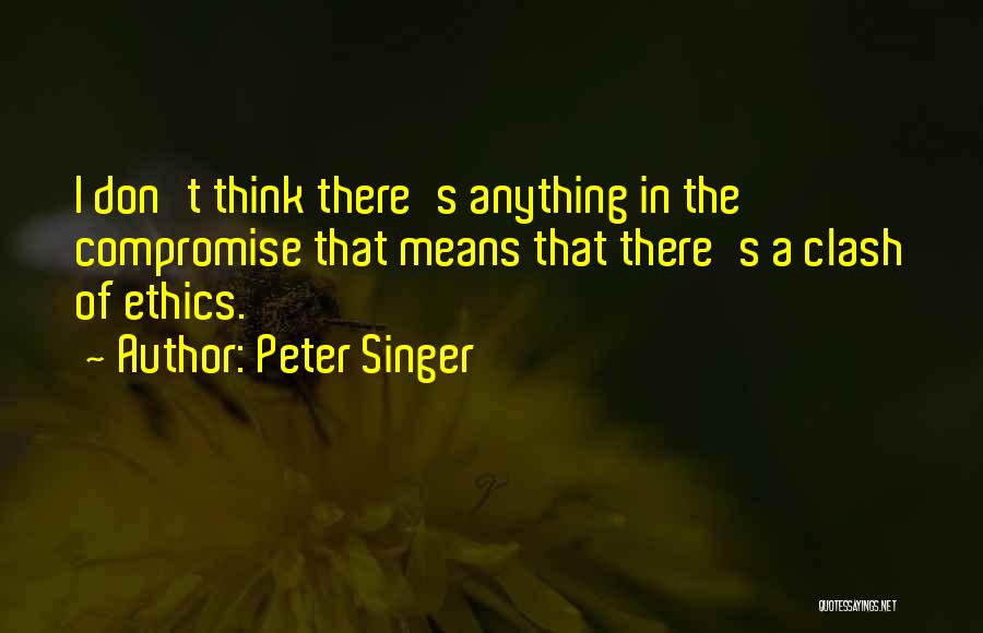 Peter Singer Quotes: I Don't Think There's Anything In The Compromise That Means That There's A Clash Of Ethics.