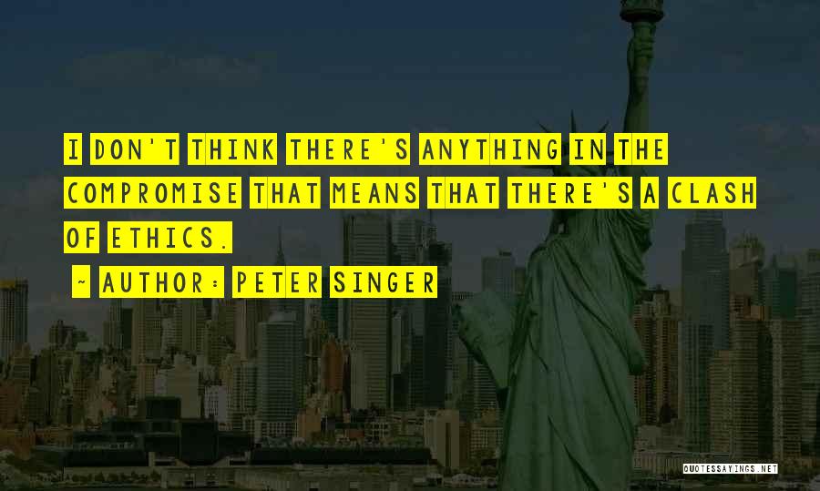 Peter Singer Quotes: I Don't Think There's Anything In The Compromise That Means That There's A Clash Of Ethics.