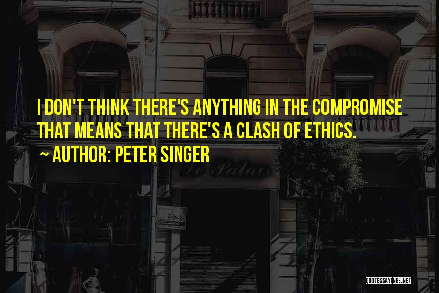 Peter Singer Quotes: I Don't Think There's Anything In The Compromise That Means That There's A Clash Of Ethics.