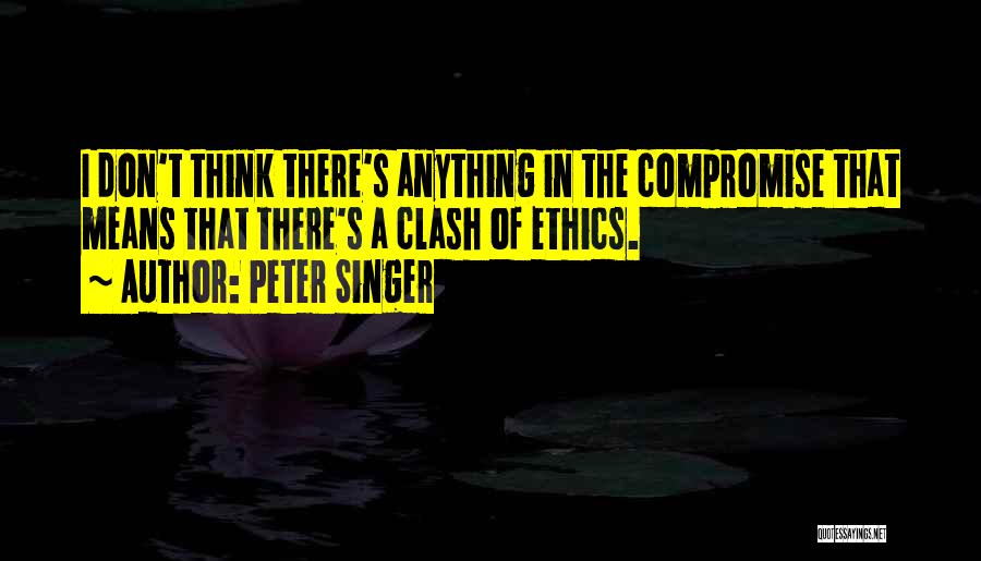 Peter Singer Quotes: I Don't Think There's Anything In The Compromise That Means That There's A Clash Of Ethics.