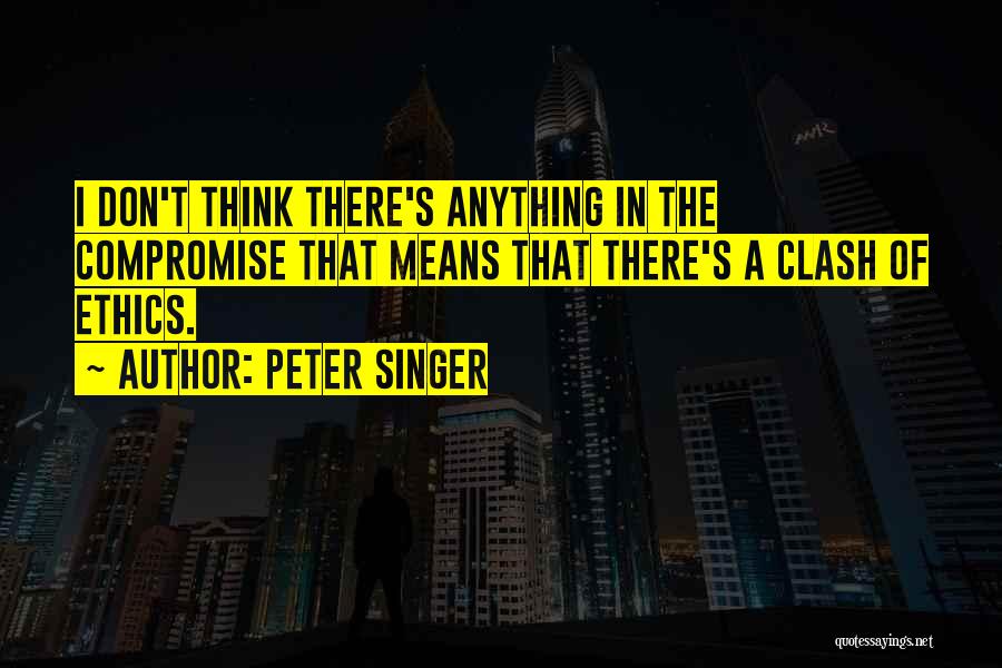 Peter Singer Quotes: I Don't Think There's Anything In The Compromise That Means That There's A Clash Of Ethics.