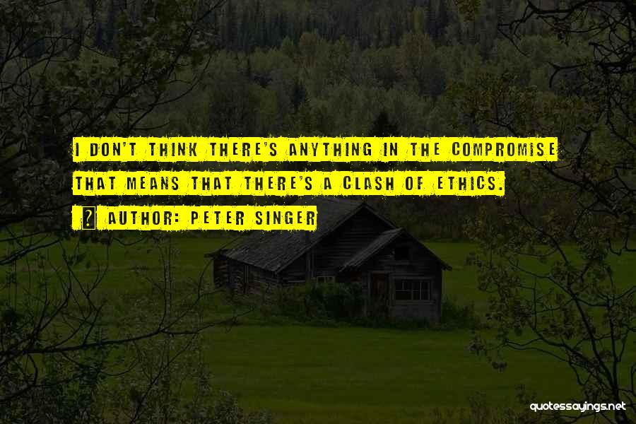 Peter Singer Quotes: I Don't Think There's Anything In The Compromise That Means That There's A Clash Of Ethics.