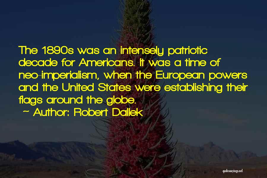 Robert Dallek Quotes: The 1890s Was An Intensely Patriotic Decade For Americans. It Was A Time Of Neo-imperialism, When The European Powers And