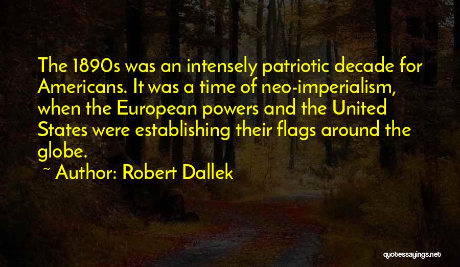 Robert Dallek Quotes: The 1890s Was An Intensely Patriotic Decade For Americans. It Was A Time Of Neo-imperialism, When The European Powers And