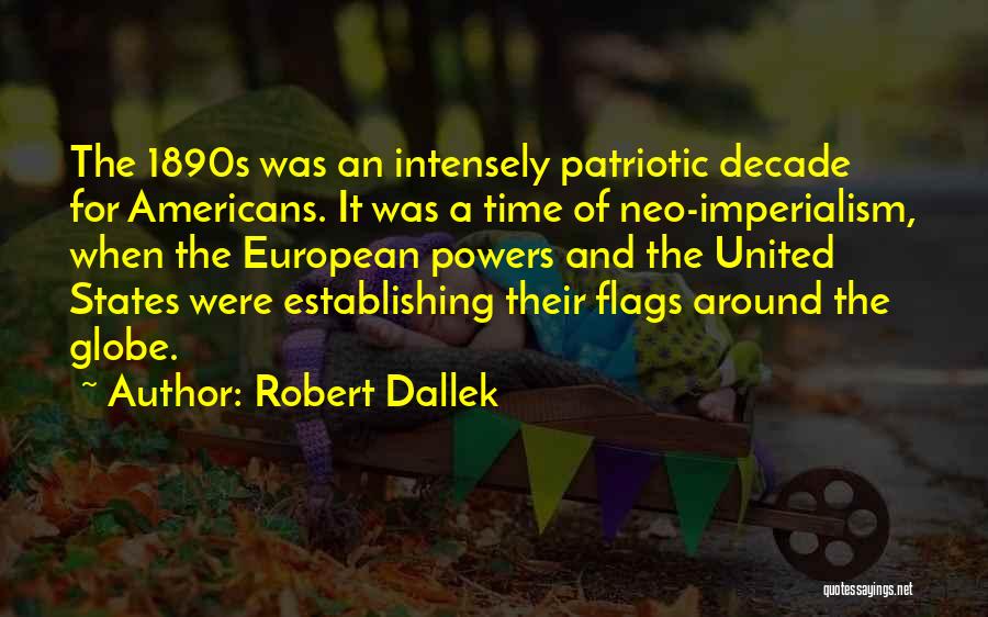 Robert Dallek Quotes: The 1890s Was An Intensely Patriotic Decade For Americans. It Was A Time Of Neo-imperialism, When The European Powers And
