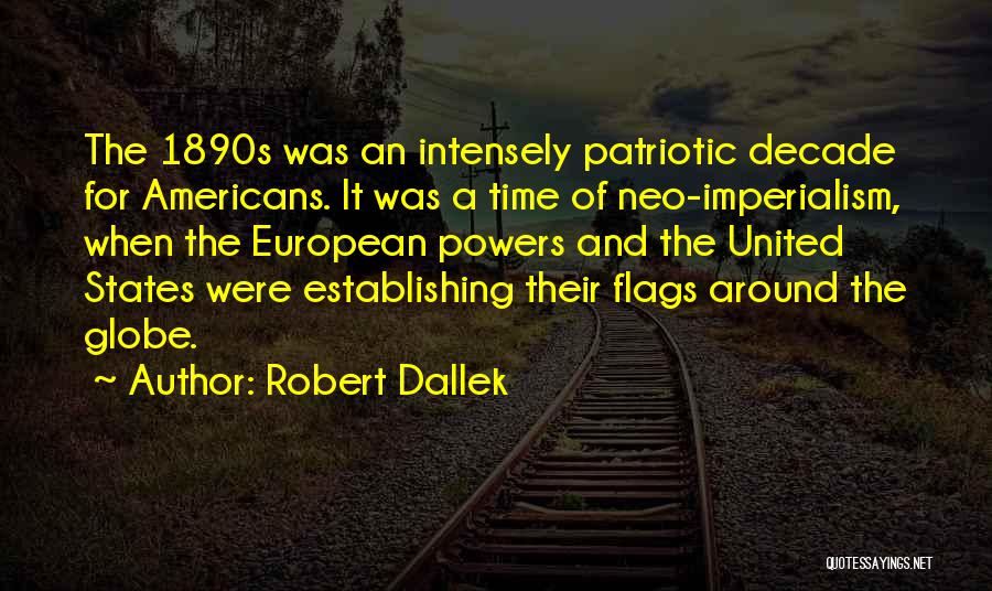 Robert Dallek Quotes: The 1890s Was An Intensely Patriotic Decade For Americans. It Was A Time Of Neo-imperialism, When The European Powers And