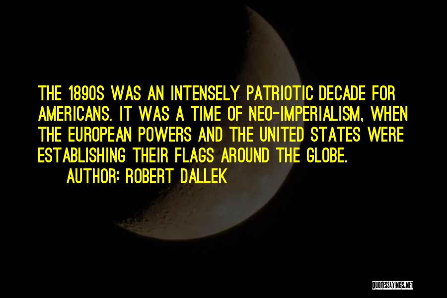 Robert Dallek Quotes: The 1890s Was An Intensely Patriotic Decade For Americans. It Was A Time Of Neo-imperialism, When The European Powers And