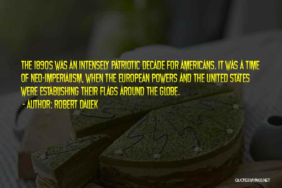 Robert Dallek Quotes: The 1890s Was An Intensely Patriotic Decade For Americans. It Was A Time Of Neo-imperialism, When The European Powers And