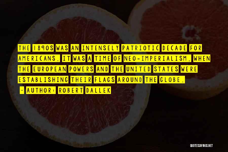 Robert Dallek Quotes: The 1890s Was An Intensely Patriotic Decade For Americans. It Was A Time Of Neo-imperialism, When The European Powers And