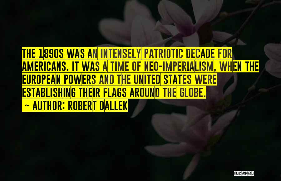 Robert Dallek Quotes: The 1890s Was An Intensely Patriotic Decade For Americans. It Was A Time Of Neo-imperialism, When The European Powers And