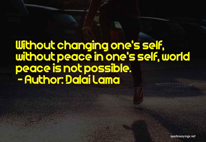Dalai Lama Quotes: Without Changing One's Self, Without Peace In One's Self, World Peace Is Not Possible.