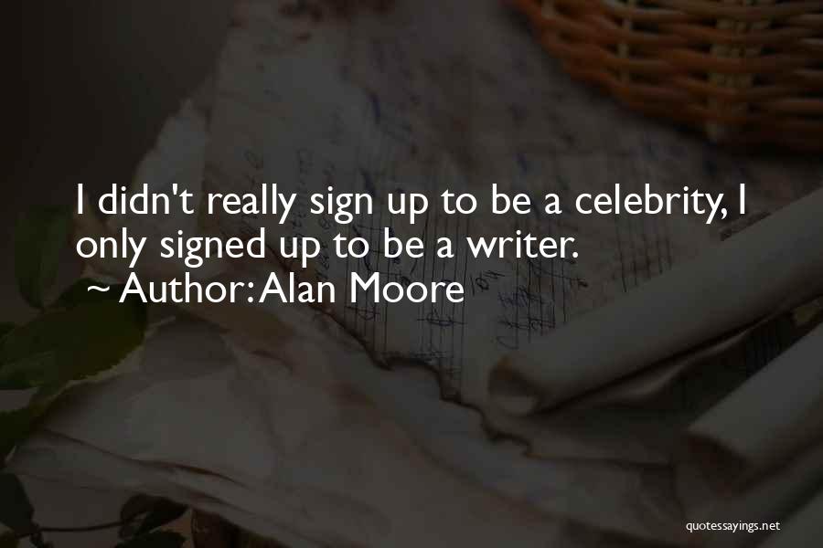 Alan Moore Quotes: I Didn't Really Sign Up To Be A Celebrity, I Only Signed Up To Be A Writer.