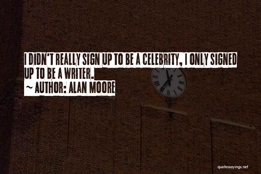 Alan Moore Quotes: I Didn't Really Sign Up To Be A Celebrity, I Only Signed Up To Be A Writer.