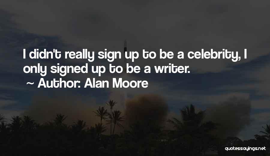 Alan Moore Quotes: I Didn't Really Sign Up To Be A Celebrity, I Only Signed Up To Be A Writer.