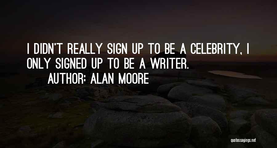 Alan Moore Quotes: I Didn't Really Sign Up To Be A Celebrity, I Only Signed Up To Be A Writer.