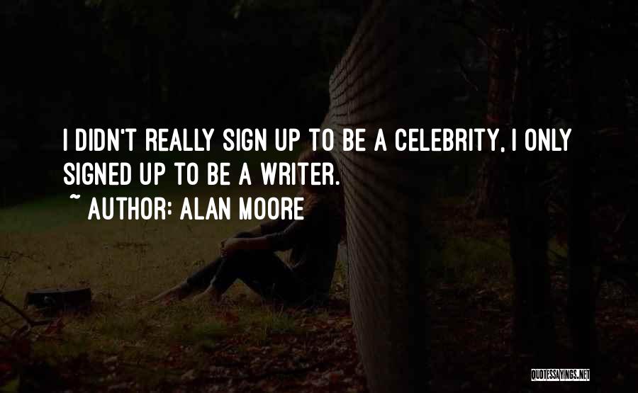 Alan Moore Quotes: I Didn't Really Sign Up To Be A Celebrity, I Only Signed Up To Be A Writer.