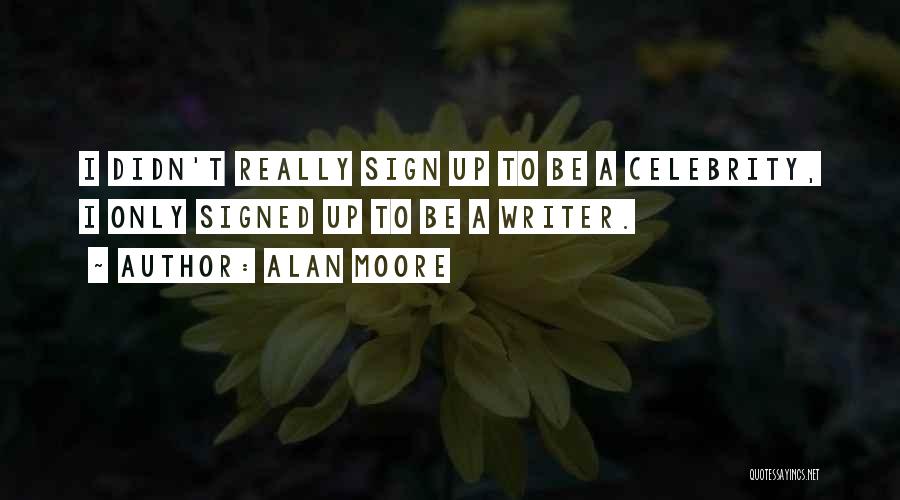 Alan Moore Quotes: I Didn't Really Sign Up To Be A Celebrity, I Only Signed Up To Be A Writer.