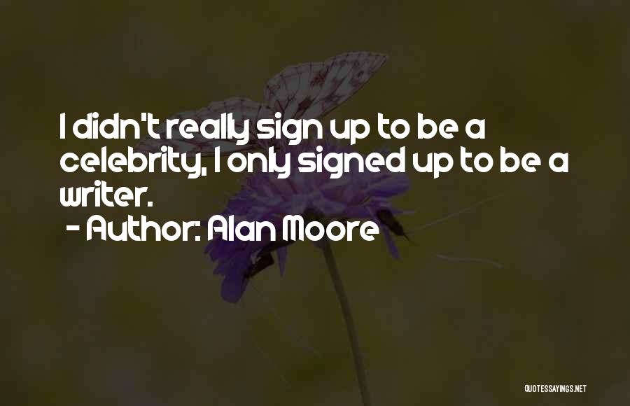 Alan Moore Quotes: I Didn't Really Sign Up To Be A Celebrity, I Only Signed Up To Be A Writer.