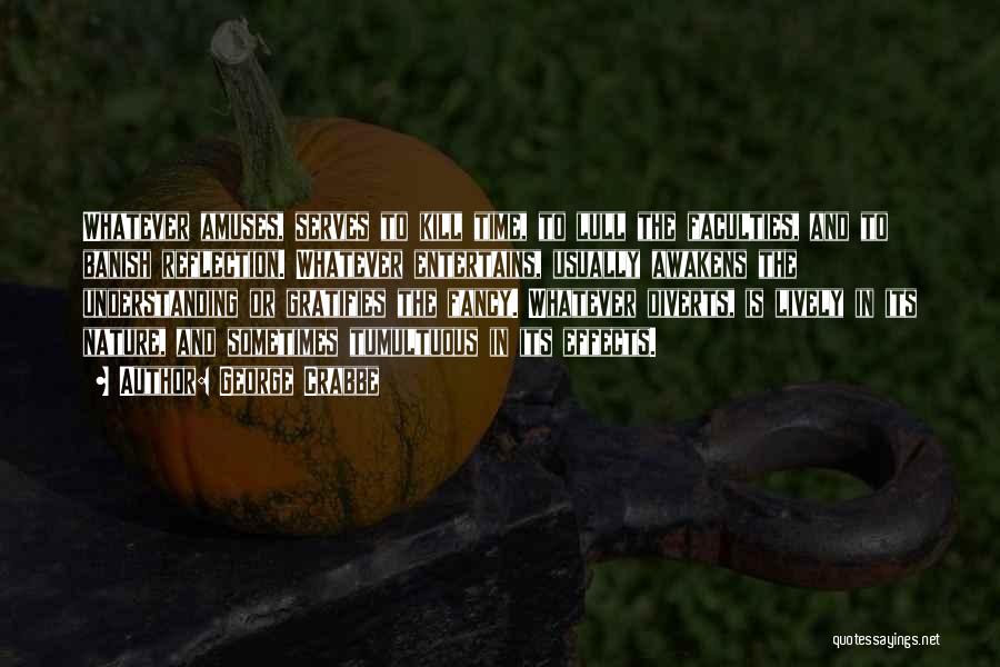 George Crabbe Quotes: Whatever Amuses, Serves To Kill Time, To Lull The Faculties, And To Banish Reflection. Whatever Entertains, Usually Awakens The Understanding