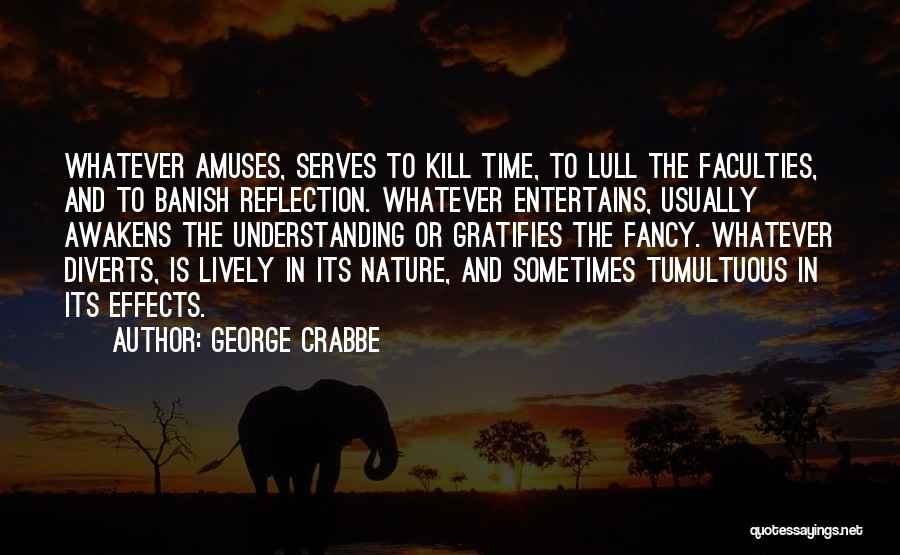 George Crabbe Quotes: Whatever Amuses, Serves To Kill Time, To Lull The Faculties, And To Banish Reflection. Whatever Entertains, Usually Awakens The Understanding