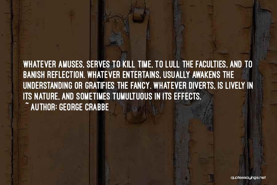 George Crabbe Quotes: Whatever Amuses, Serves To Kill Time, To Lull The Faculties, And To Banish Reflection. Whatever Entertains, Usually Awakens The Understanding