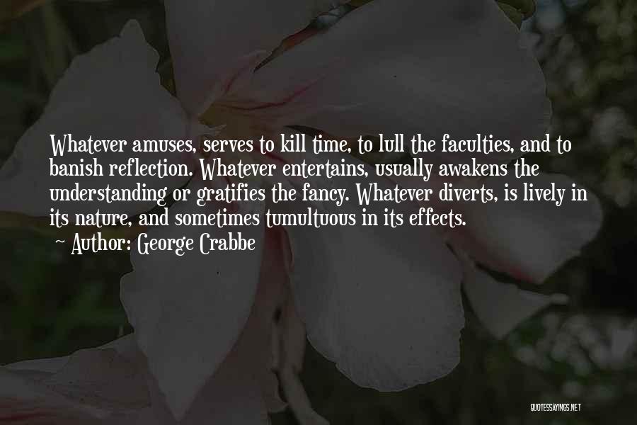 George Crabbe Quotes: Whatever Amuses, Serves To Kill Time, To Lull The Faculties, And To Banish Reflection. Whatever Entertains, Usually Awakens The Understanding