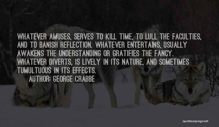 George Crabbe Quotes: Whatever Amuses, Serves To Kill Time, To Lull The Faculties, And To Banish Reflection. Whatever Entertains, Usually Awakens The Understanding