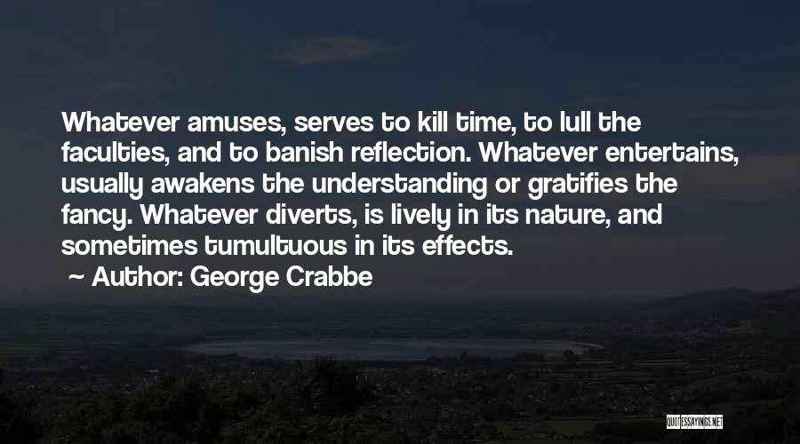 George Crabbe Quotes: Whatever Amuses, Serves To Kill Time, To Lull The Faculties, And To Banish Reflection. Whatever Entertains, Usually Awakens The Understanding