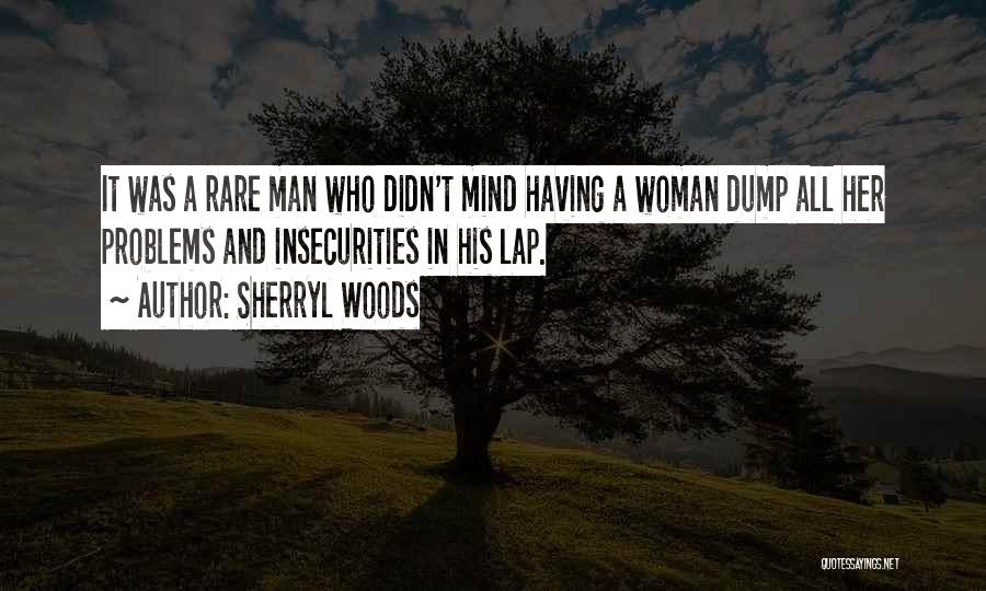 Sherryl Woods Quotes: It Was A Rare Man Who Didn't Mind Having A Woman Dump All Her Problems And Insecurities In His Lap.