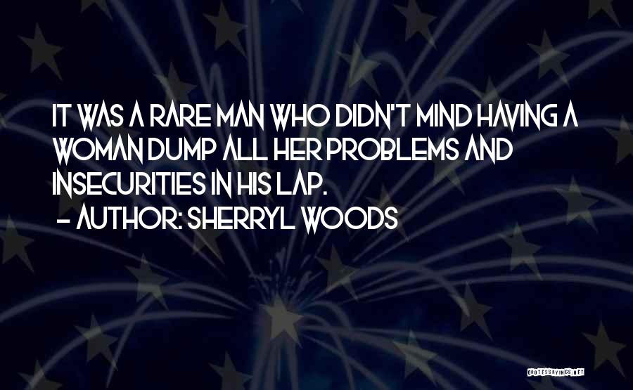 Sherryl Woods Quotes: It Was A Rare Man Who Didn't Mind Having A Woman Dump All Her Problems And Insecurities In His Lap.