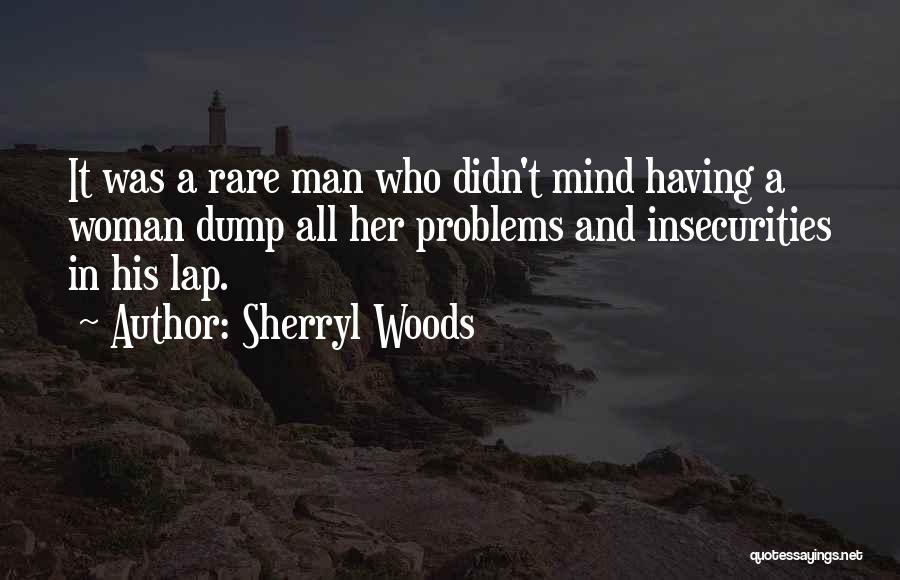 Sherryl Woods Quotes: It Was A Rare Man Who Didn't Mind Having A Woman Dump All Her Problems And Insecurities In His Lap.