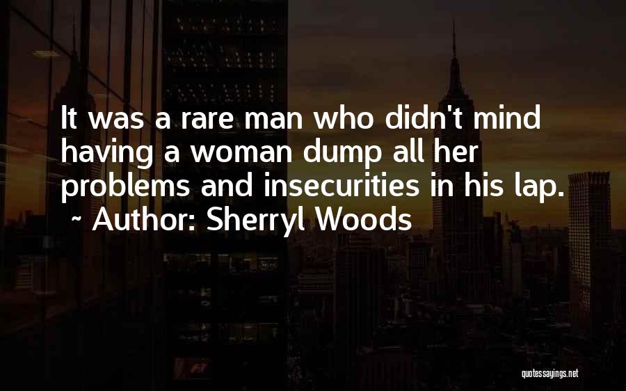 Sherryl Woods Quotes: It Was A Rare Man Who Didn't Mind Having A Woman Dump All Her Problems And Insecurities In His Lap.