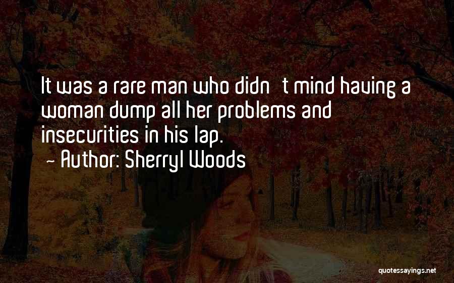 Sherryl Woods Quotes: It Was A Rare Man Who Didn't Mind Having A Woman Dump All Her Problems And Insecurities In His Lap.