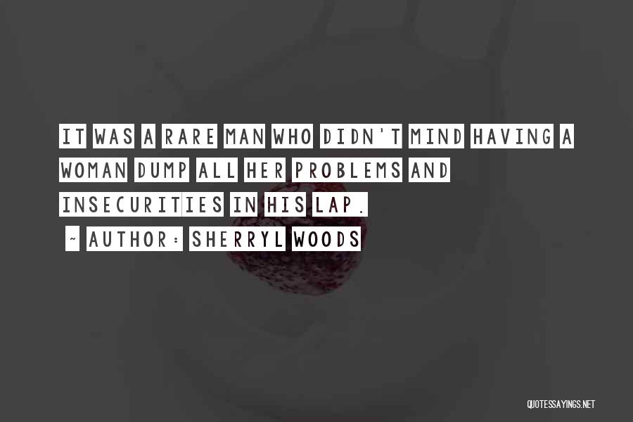 Sherryl Woods Quotes: It Was A Rare Man Who Didn't Mind Having A Woman Dump All Her Problems And Insecurities In His Lap.