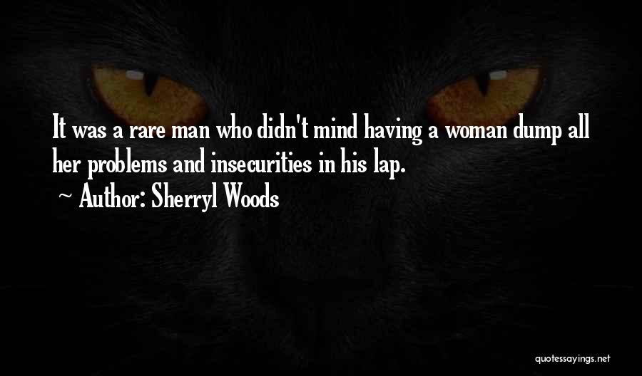 Sherryl Woods Quotes: It Was A Rare Man Who Didn't Mind Having A Woman Dump All Her Problems And Insecurities In His Lap.