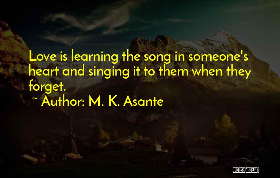 M. K. Asante Quotes: Love Is Learning The Song In Someone's Heart And Singing It To Them When They Forget.