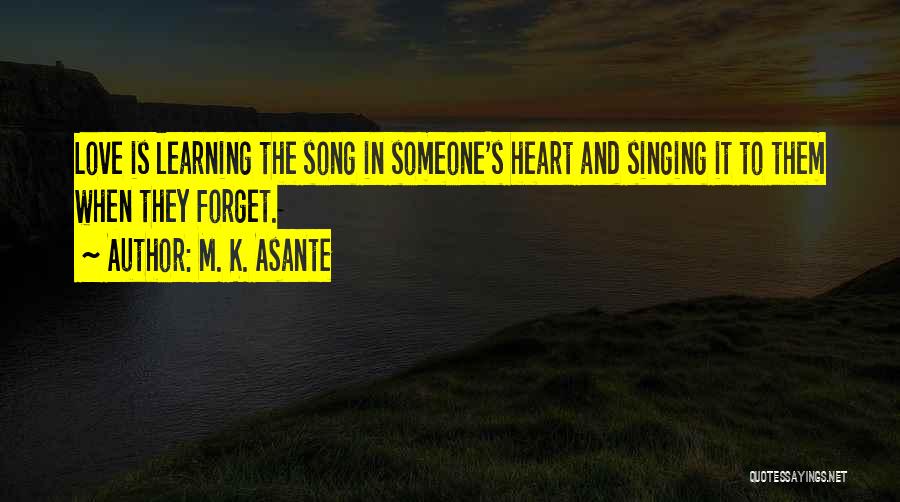 M. K. Asante Quotes: Love Is Learning The Song In Someone's Heart And Singing It To Them When They Forget.