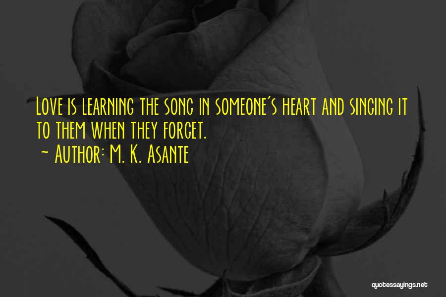 M. K. Asante Quotes: Love Is Learning The Song In Someone's Heart And Singing It To Them When They Forget.