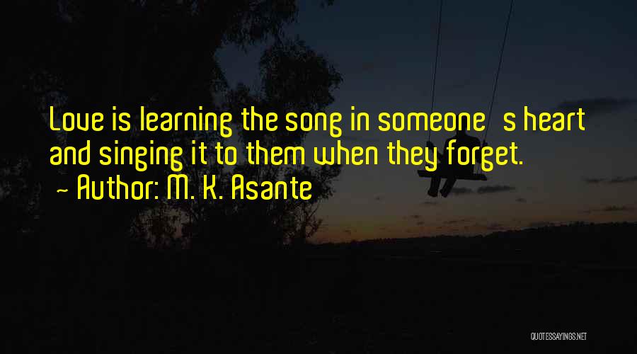 M. K. Asante Quotes: Love Is Learning The Song In Someone's Heart And Singing It To Them When They Forget.