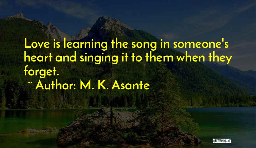 M. K. Asante Quotes: Love Is Learning The Song In Someone's Heart And Singing It To Them When They Forget.