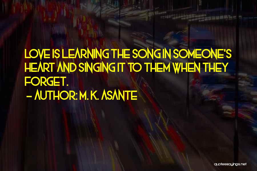 M. K. Asante Quotes: Love Is Learning The Song In Someone's Heart And Singing It To Them When They Forget.