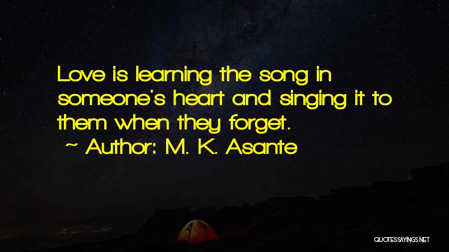 M. K. Asante Quotes: Love Is Learning The Song In Someone's Heart And Singing It To Them When They Forget.