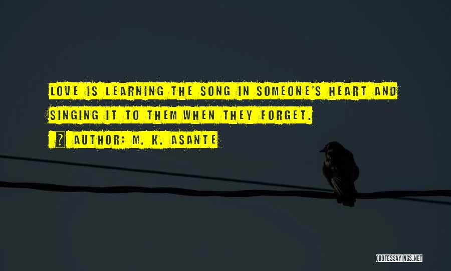 M. K. Asante Quotes: Love Is Learning The Song In Someone's Heart And Singing It To Them When They Forget.