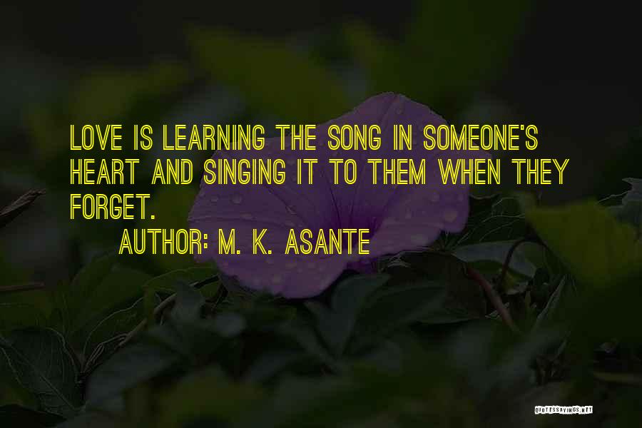 M. K. Asante Quotes: Love Is Learning The Song In Someone's Heart And Singing It To Them When They Forget.