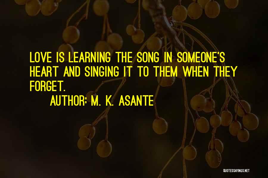 M. K. Asante Quotes: Love Is Learning The Song In Someone's Heart And Singing It To Them When They Forget.