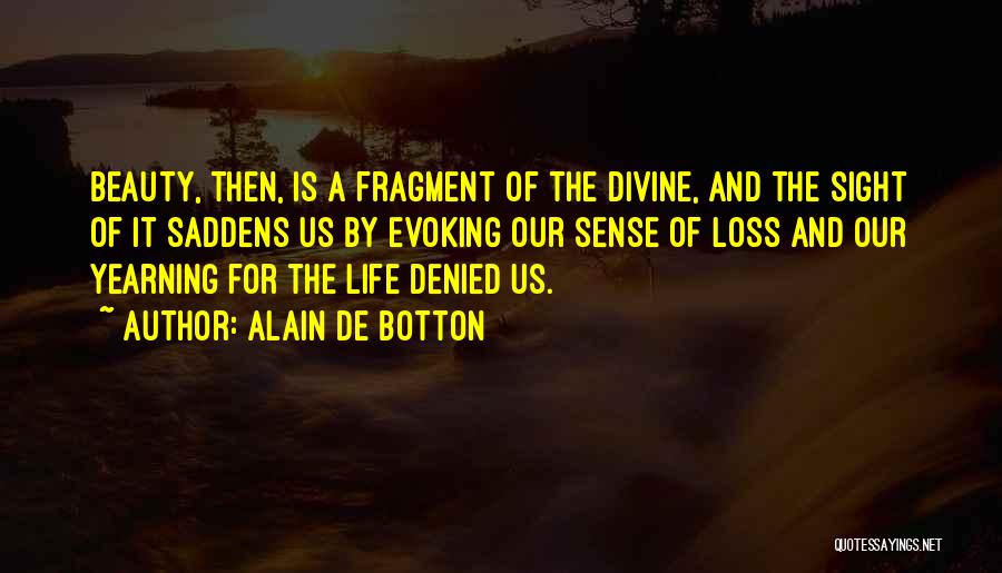 Alain De Botton Quotes: Beauty, Then, Is A Fragment Of The Divine, And The Sight Of It Saddens Us By Evoking Our Sense Of